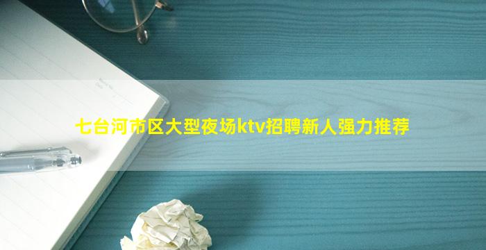 七台河市区大型夜场ktv招聘新人强力推荐